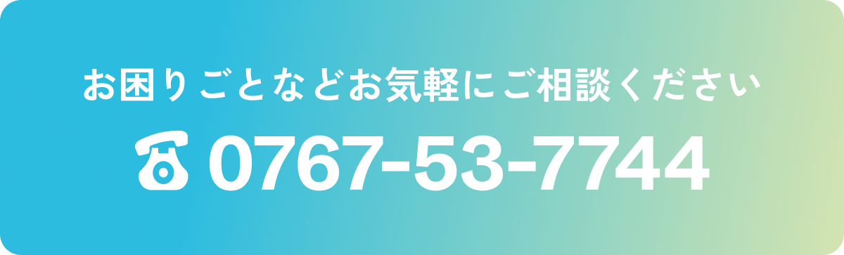 お困りごとなどお気軽にご相談ください 0767-53-7744